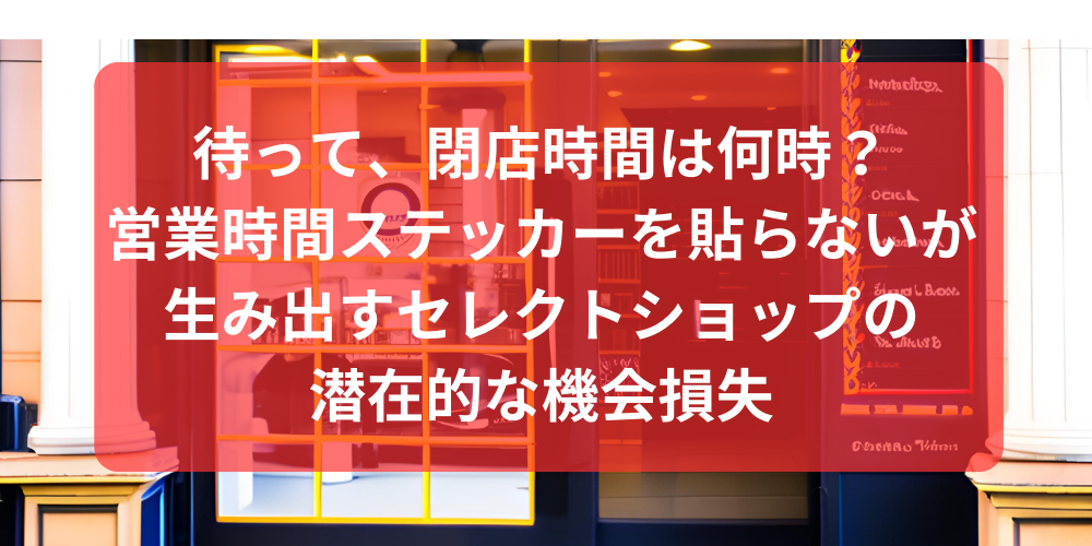待って、閉店時間は何時?– 営業時間ステッカーを貼らないが生み出すセレクトショップの潜在的な機会損失